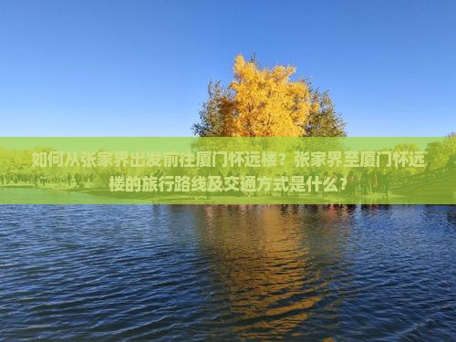 如何从张家界出发前往厦门怀远楼？张家界至厦门怀远楼的旅行路线及交通方式是什么？