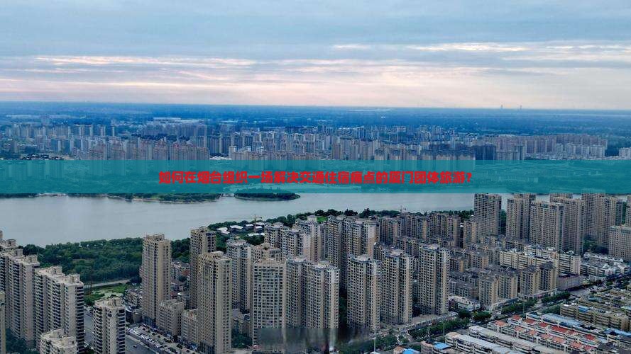 如何在烟台组织一场解决交通住宿痛点的厦门团体旅游？
