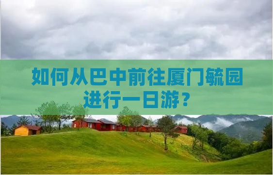 如何从巴中前往厦门毓园进行一日游？