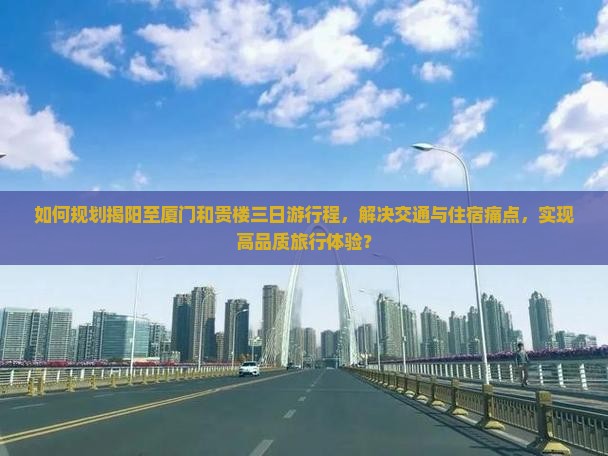 如何规划揭阳至厦门和贵楼三日游行程，解决交通与住宿痛点，实现高品质旅行体验？