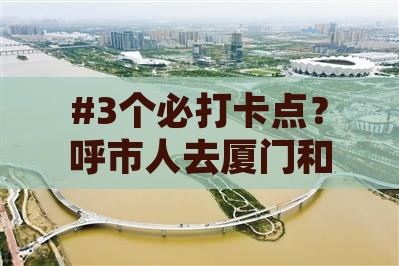 #3个必打卡点？呼市人去厦门和贵楼旅行记