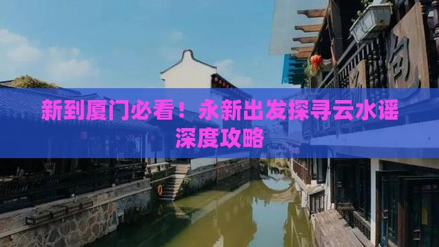新到厦门必看！永新出发探寻云水谣深度攻略