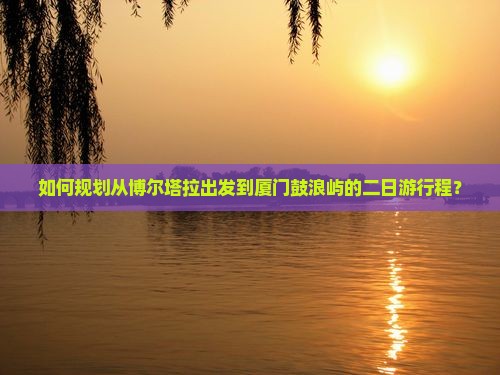 如何规划从博尔塔拉出发到厦门鼓浪屿的二日游行程？