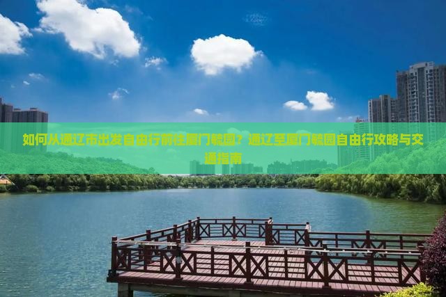如何从通辽市出发自由行前往厦门毓园？通辽至厦门毓园自由行攻略与交通指南