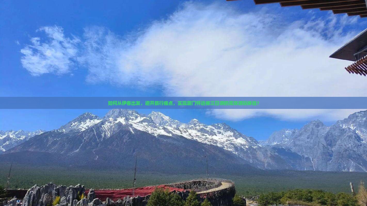 如何从伊春出发，避开旅行痛点，实现厦门怀远楼三日游的高效游玩体验？