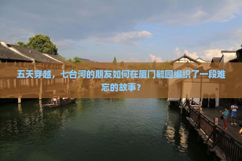 五天穿越，七台河的朋友如何在厦门毓园编织了一段难忘的故事？