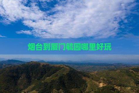 烟台到厦门毓园哪里好玩