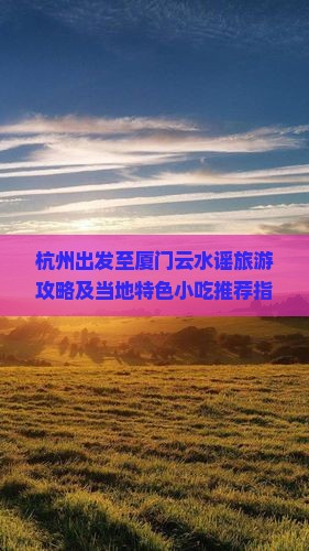 杭州出发至厦门云水谣旅游攻略及当地特色小吃推荐指南
