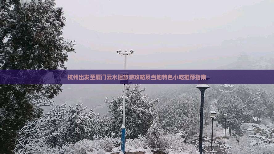 杭州出发至厦门云水谣旅游攻略及当地特色小吃推荐指南