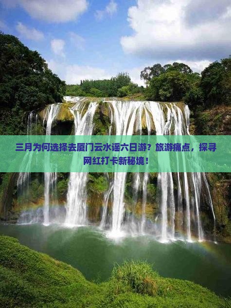 三月为何选择去厦门云水谣六日游？旅游痛点，探寻网红打卡新秘境！