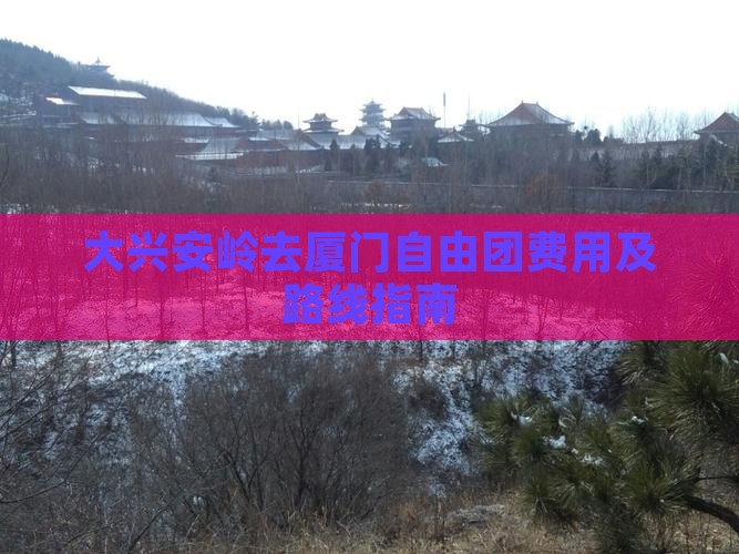 大兴安岭去厦门自由团费用及路线指南