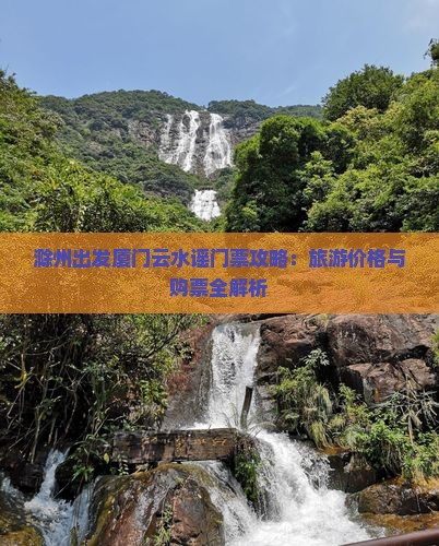 滁州出发厦门云水谣门票攻略：旅游价格与购票全解析