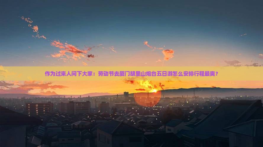 作为过来人问下大家：劳动节去厦门胡里山炮台五日游怎么安排行程最爽？