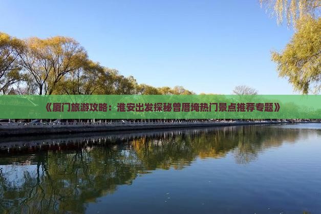 《厦门旅游攻略：淮安出发探秘曾厝埯热门景点推荐专题》