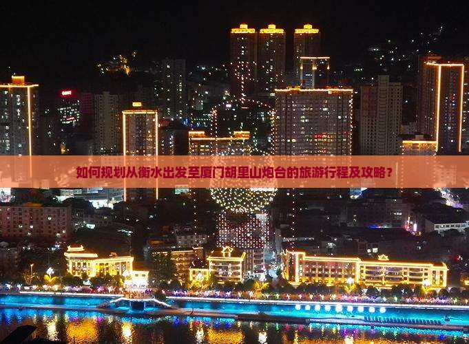 如何规划从衡水出发至厦门胡里山炮台的旅游行程及攻略？