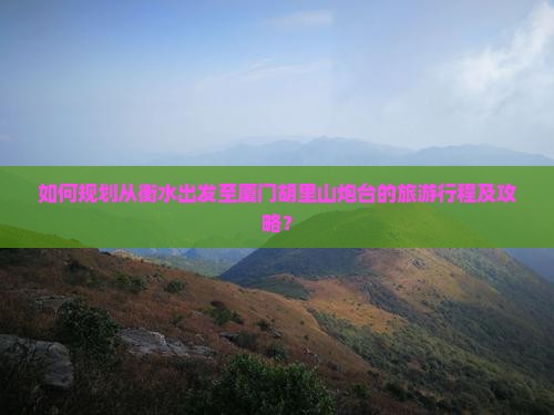 如何规划从衡水出发至厦门胡里山炮台的旅游行程及攻略？