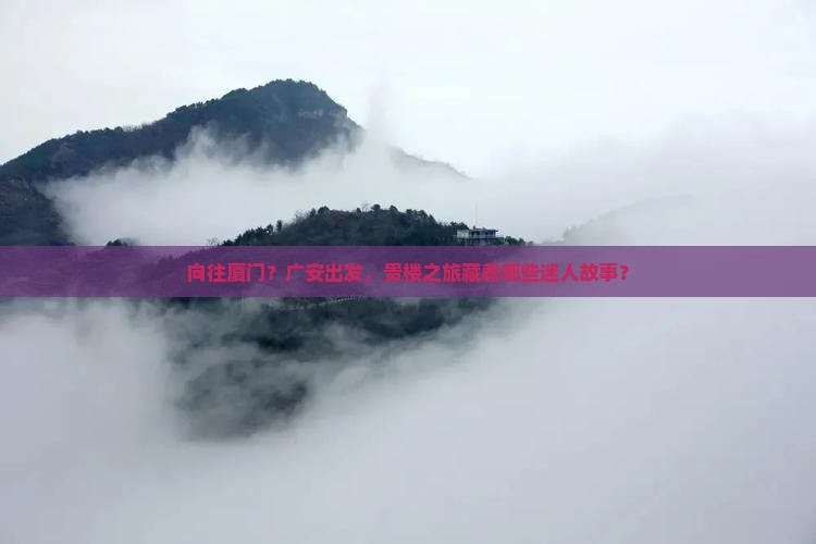 向往厦门？广安出发，贵楼之旅藏着哪些迷人故事？