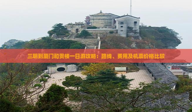 三明到厦门和贵楼一日游攻略：路线、费用及机票价格比较