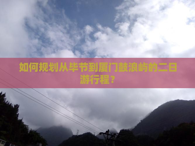 如何规划从毕节到厦门鼓浪屿的二日游行程？