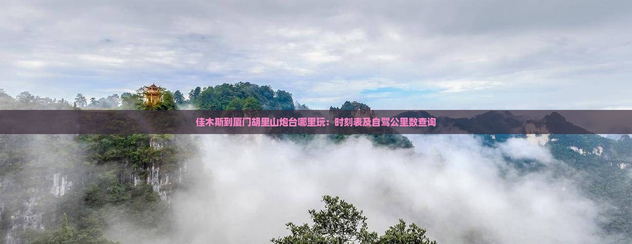 佳木斯到厦门胡里山炮台哪里玩：时刻表及自驾公里数查询