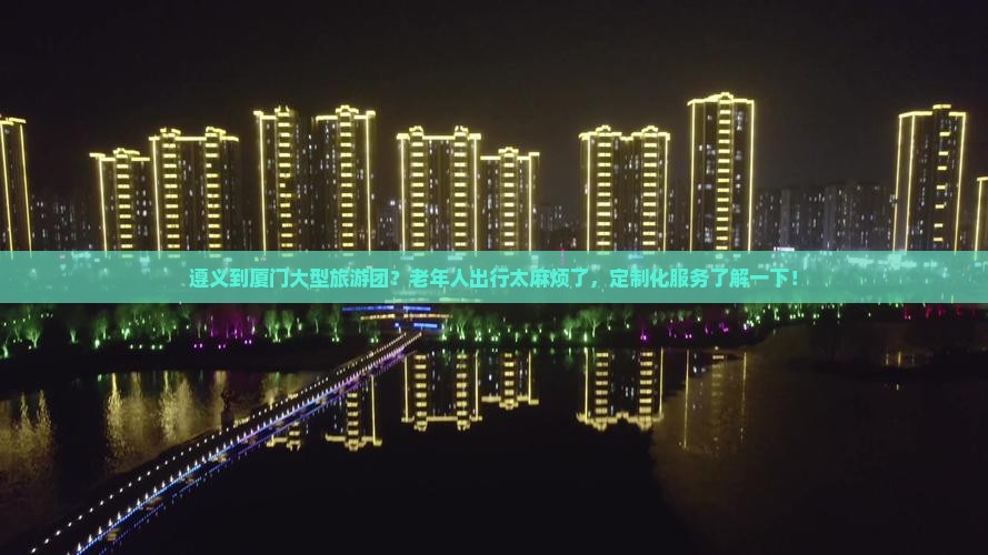 遵义到厦门大型旅游团？老年人出行太麻烦了，定制化服务了解一下！