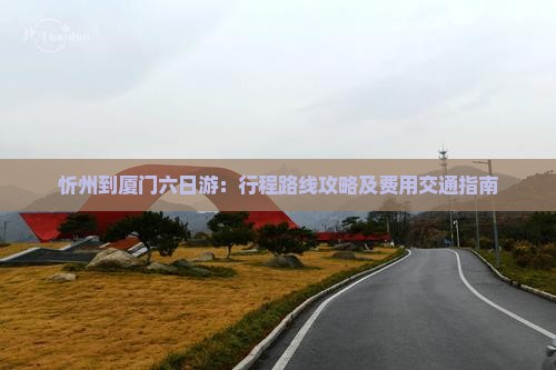 忻州到厦门六日游：行程路线攻略及费用交通指南