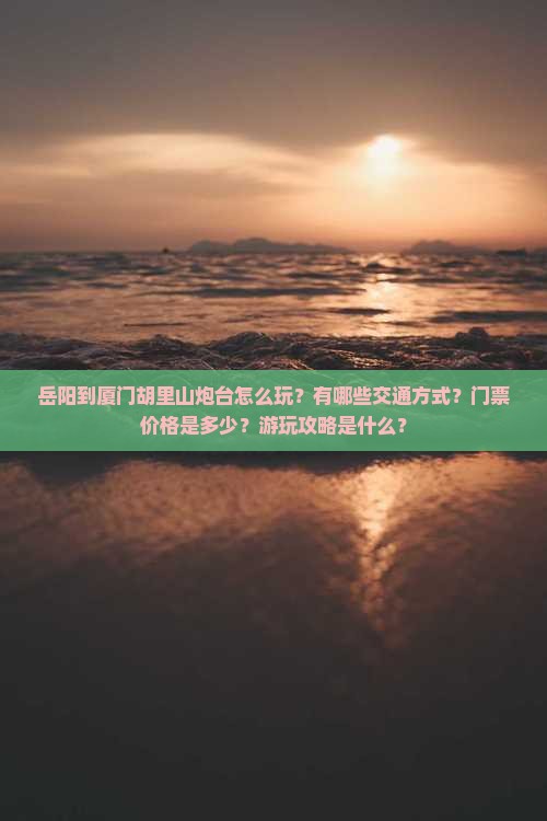 岳阳到厦门胡里山炮台怎么玩？有哪些交通方式？门票价格是多少？游玩攻略是什么？