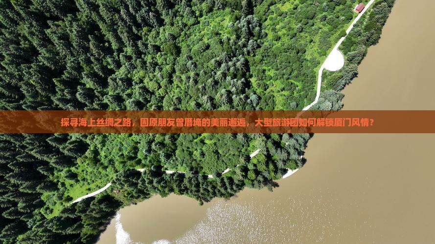 探寻海上丝绸之路，固原朋友曾厝埯的美丽邂逅，大型旅游团如何解锁厦门风情？