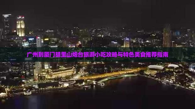 广州到厦门胡里山炮台旅游小吃攻略与特色美食推荐指南