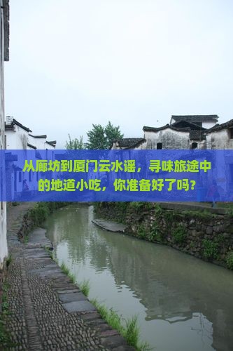 从廊坊到厦门云水谣，寻味旅途中的地道小吃，你准备好了吗？