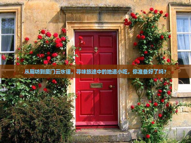 从廊坊到厦门云水谣，寻味旅途中的地道小吃，你准备好了吗？