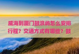 威海到厦门鼓浪屿怎么安排行程？交通方式有哪些？鼓浪屿景点如何选择？