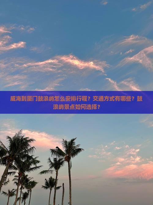 威海到厦门鼓浪屿怎么安排行程？交通方式有哪些？鼓浪屿景点如何选择？