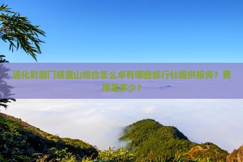 通化到厦门胡里山炮台怎么卓有哪些旅行社提供服务？费用是多少？