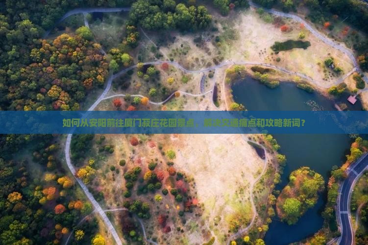 如何从安阳前往厦门菽庄花园景点，解决交通痛点和攻略新词？