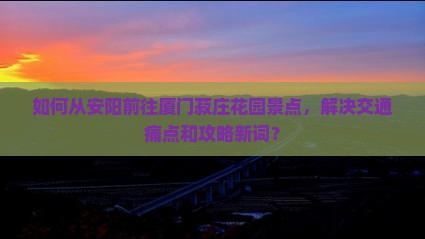 如何从安阳前往厦门菽庄花园景点，解决交通痛点和攻略新词？
