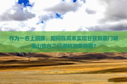 作为一名上班族，如何在周末实现甘孜到厦门胡里山炮台二日游的完美旅程？