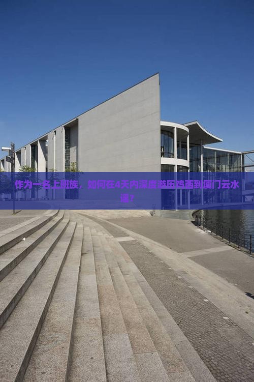作为一名上班族，如何在4天内深度游历鸡西到厦门云水谣？