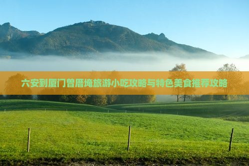 六安到厦门曾厝埯旅游小吃攻略与特色美食推荐攻略