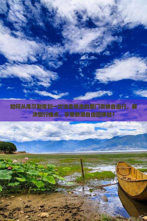 如何从库尔勒策划一次说走就走的厦门贵楼自由行，解决旅行痛点，享受新潮自由团体验？