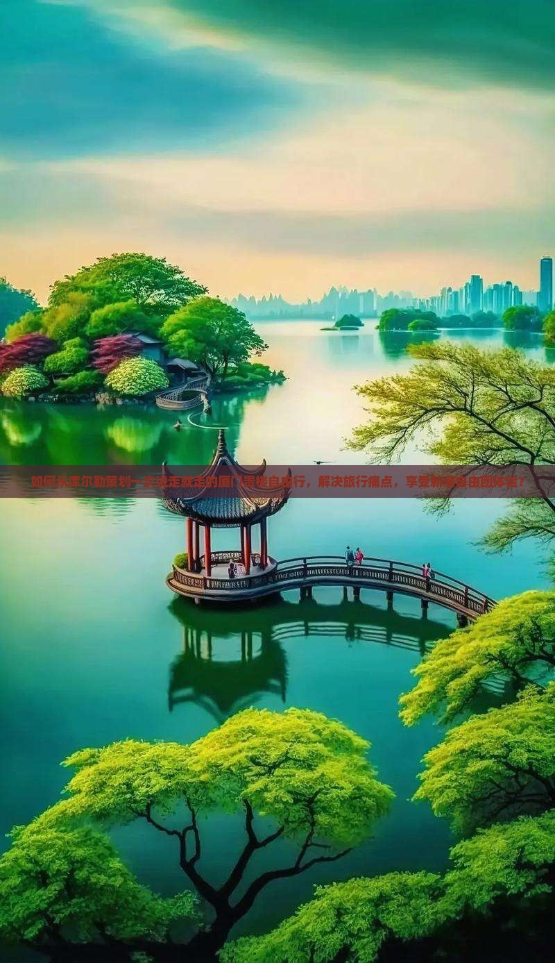 如何从库尔勒策划一次说走就走的厦门贵楼自由行，解决旅行痛点，享受新潮自由团体验？