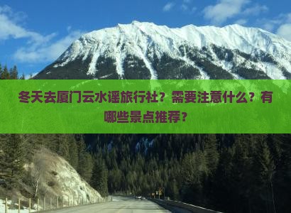 冬天去厦门云水谣旅行社？需要注意什么？有哪些景点推荐？