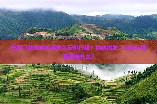 去厦门鼓浪屿旅游怎么安排行程？榆林出发二日游行程安排是什么？