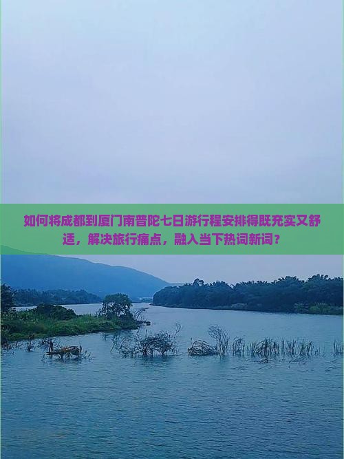 如何将成都到厦门南普陀七日游行程安排得既充实又舒适，解决旅行痛点，融入当下热词新词？