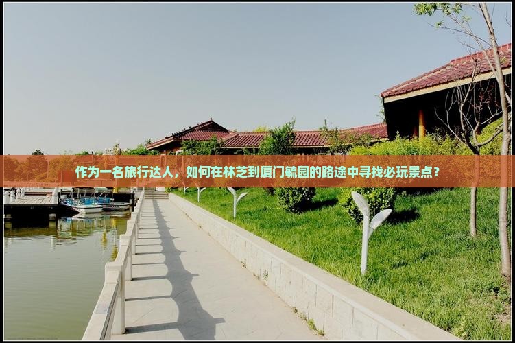 作为一名旅行达人，如何在林芝到厦门毓园的路途中寻找必玩景点？