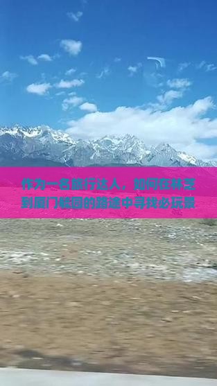 作为一名旅行达人，如何在林芝到厦门毓园的路途中寻找必玩景点？