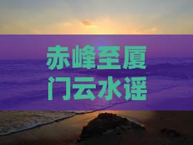 赤峰至厦门云水谣大型旅游团火热招募中