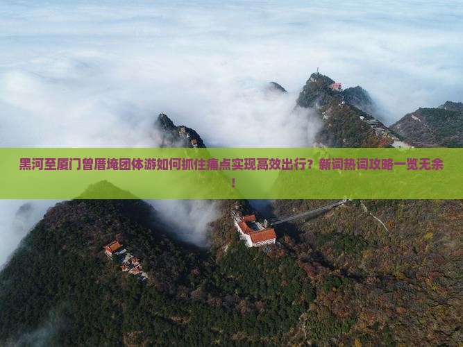 黑河至厦门曾厝埯团体游如何抓住痛点实现高效出行？新词热词攻略一览无余！
