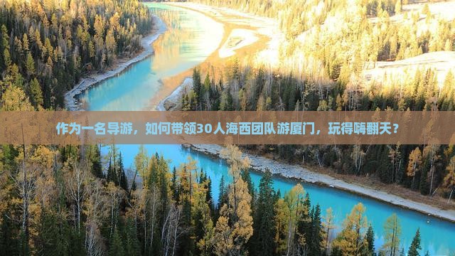 作为一名导游，如何带领30人海西团队游厦门，玩得嗨翻天？