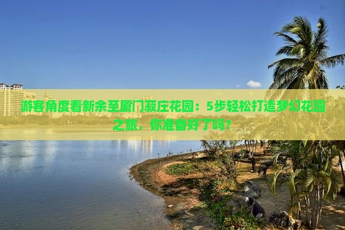 游客角度看新余至厦门菽庄花园：5步轻松打造梦幻花园之旅，你准备好了吗？